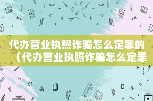 代辦營業(yè)執(zhí)照詐騙怎么定罪的（代辦營業(yè)執(zhí)照詐騙怎么定罪）
