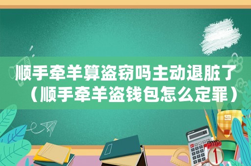 順手牽羊算盜竊嗎主動退臟了（順手牽羊盜錢包怎么定罪）