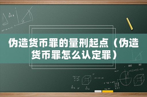 偽造貨幣罪的量刑起點（偽造貨幣罪怎么認定罪）