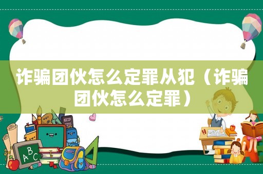 詐騙團(tuán)伙怎么定罪從犯（詐騙團(tuán)伙怎么定罪）