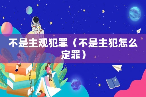 不是主觀犯罪（不是主犯怎么定罪）