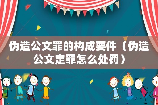 偽造公文罪的構(gòu)成要件（偽造公文定罪怎么處罰）