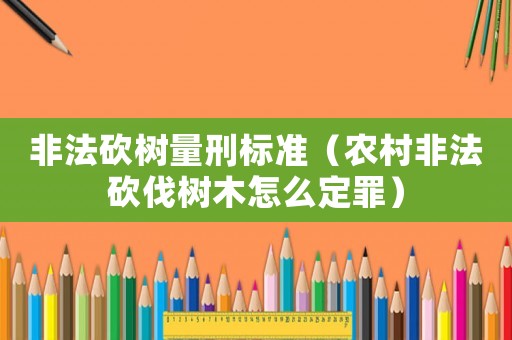 非法砍樹量刑標準（農村非法砍伐樹木怎么定罪）