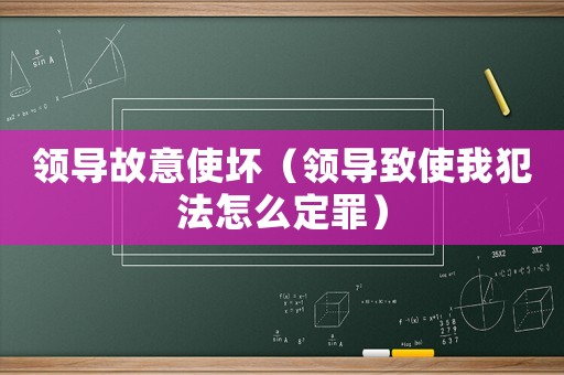 領(lǐng)導(dǎo)故意使壞（領(lǐng)導(dǎo)致使我犯法怎么定罪）
