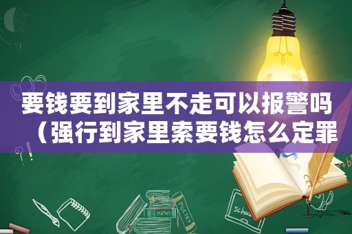 要錢要到家里不走可以報警嗎（強行到家里索要錢怎么定罪）