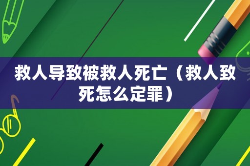 救人導致被救人死亡（救人致死怎么定罪）