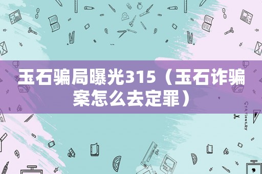 玉石騙局曝光315（玉石詐騙案怎么去定罪）