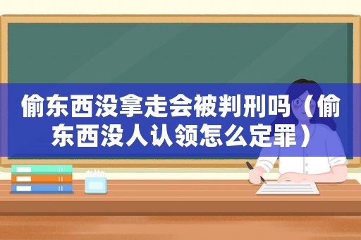 偷東西沒拿走會被判刑嗎（偷東西沒人認領怎么定罪）