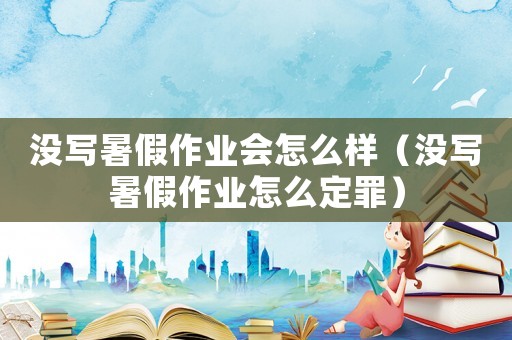 沒(méi)寫(xiě)暑假作業(yè)會(huì)怎么樣（沒(méi)寫(xiě)暑假作業(yè)怎么定罪）