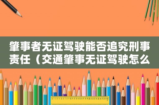 肇事者無證駕駛能否追究刑事責(zé)任（交通肇事無證駕駛怎么定罪）