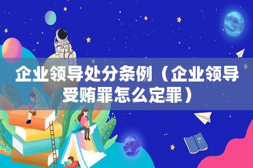 企業領導處分條例（企業領導受賄罪怎么定罪）
