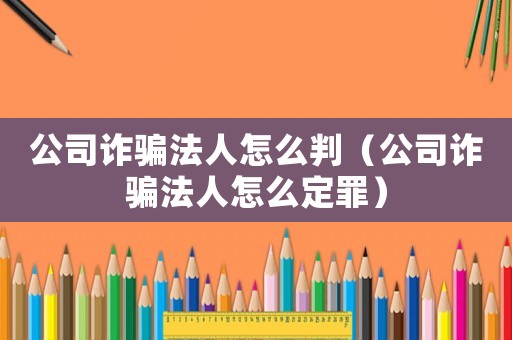 公司詐騙法人怎么判（公司詐騙法人怎么定罪）