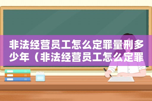 非法經營員工怎么定罪量刑多少年（非法經營員工怎么定罪量刑）