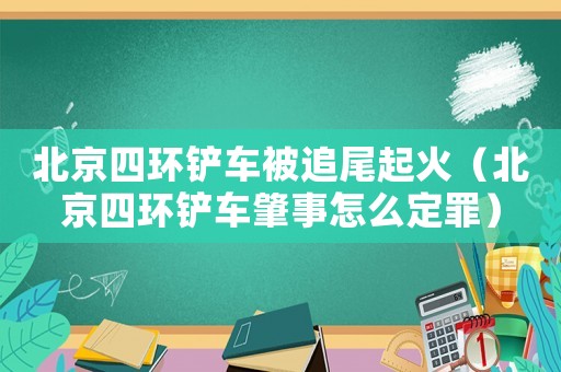 北京四環(huán)鏟車(chē)被追尾起火（北京四環(huán)鏟車(chē)肇事怎么定罪）