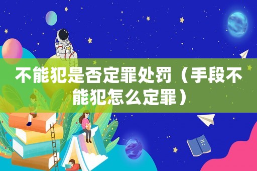 不能犯是否定罪處罰（手段不能犯怎么定罪）