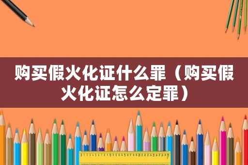 購買假火化證什么罪（購買假火化證怎么定罪）
