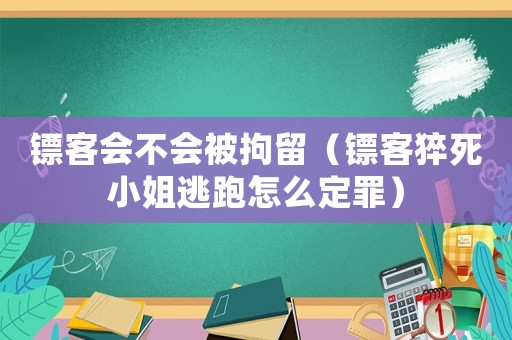 鏢客會不會被拘留（鏢客猝死小姐逃跑怎么定罪）