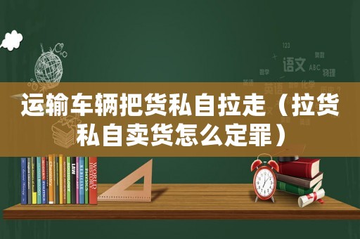 運輸車輛把貨私自拉走（拉貨私自賣貨怎么定罪）