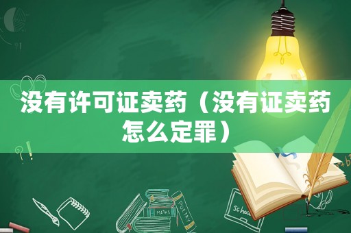 沒有許可證賣藥（沒有證賣藥怎么定罪）