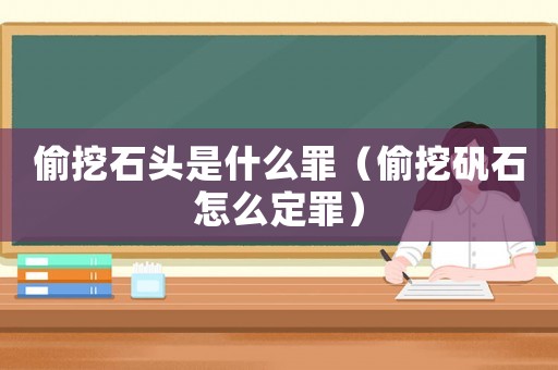 偷挖石頭是什么罪（偷挖礬石怎么定罪）