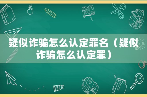 疑似詐騙怎么認定罪名（疑似詐騙怎么認定罪）