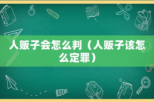 人販子會怎么判（人販子該怎么定罪）