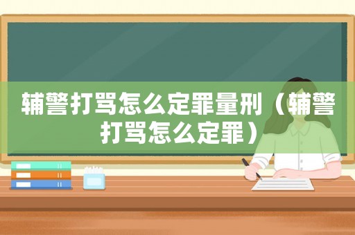 輔警打罵怎么定罪量刑（輔警打罵怎么定罪）