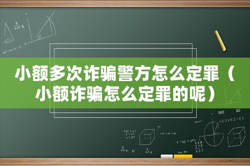 小額多次詐騙警方怎么定罪（小額詐騙怎么定罪的呢）