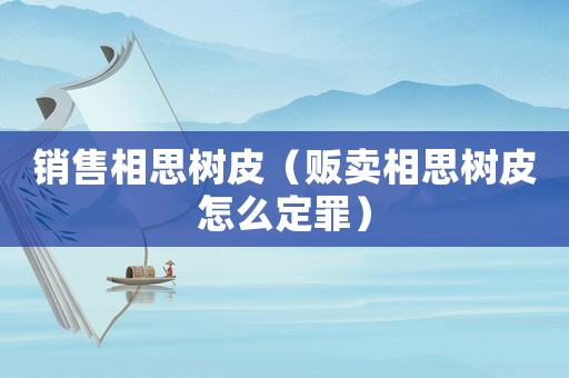 銷售相思樹皮（販賣相思樹皮怎么定罪）