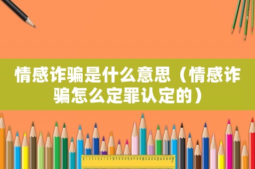 情感詐騙是什么意思（情感詐騙怎么定罪認(rèn)定的）