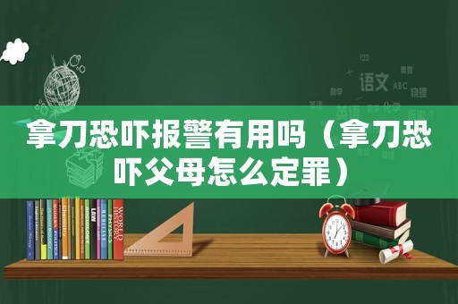 拿刀恐嚇報警有用嗎（拿刀恐嚇父母怎么定罪）