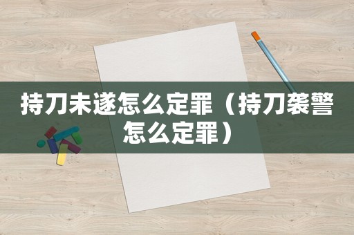 持刀未遂怎么定罪（持刀襲警怎么定罪）