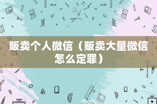 販賣個人微信（販賣大量微信怎么定罪）
