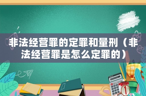 非法經營罪的定罪和量刑（非法經營罪是怎么定罪的）