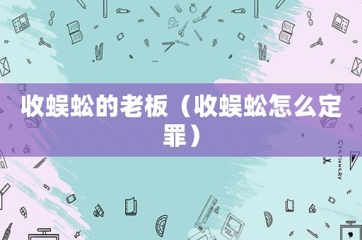 收蜈蚣的老板（收蜈蚣怎么定罪）