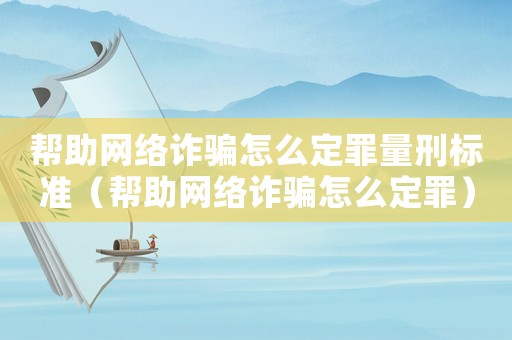 幫助網(wǎng)絡(luò)詐騙怎么定罪量刑標(biāo)準（幫助網(wǎng)絡(luò)詐騙怎么定罪）