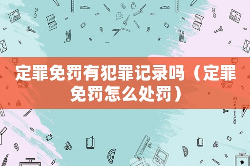 定罪免罰有犯罪記錄嗎（定罪免罰怎么處罰）