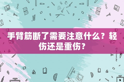 手臂筋斷了需要注意什么？輕傷還是重傷？