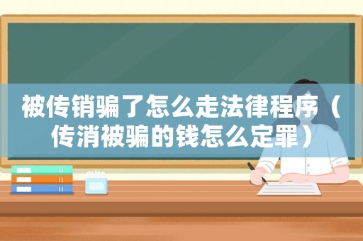 被傳銷騙了怎么走法律程序（傳消被騙的錢怎么定罪）