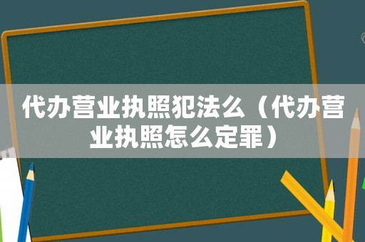 代辦營業執照犯法么（代辦營業執照怎么定罪）