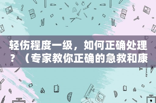 輕傷程度一級，如何正確處理？（專家教你正確的急救和康復(fù)方法）