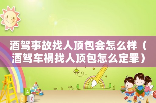酒駕事故找人頂包會怎么樣（酒駕車禍找人頂包怎么定罪）