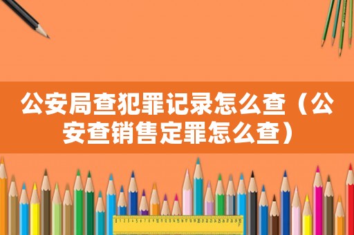 公安局查犯罪記錄怎么查（公安查銷售定罪怎么查）