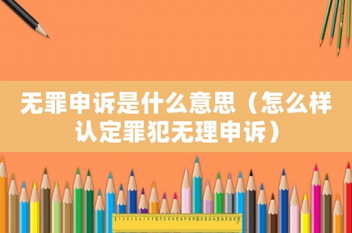 無罪申訴是什么意思（怎么樣認定罪犯無理申訴）
