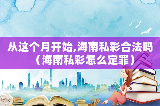 從這個月開始,海南私彩合法嗎（海南私彩怎么定罪）