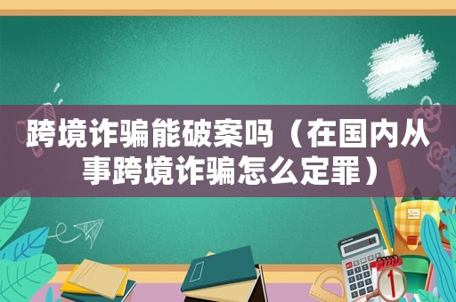 跨境詐騙能破案嗎（在國內從事跨境詐騙怎么定罪）