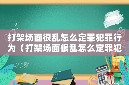 打架場面很亂怎么定罪犯罪行為（打架場面很亂怎么定罪犯）