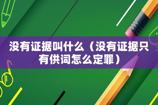沒有證據叫什么（沒有證據只有供詞怎么定罪）