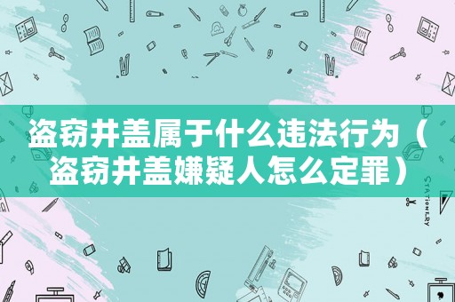 盜竊井蓋屬于什么違法行為（盜竊井蓋嫌疑人怎么定罪）