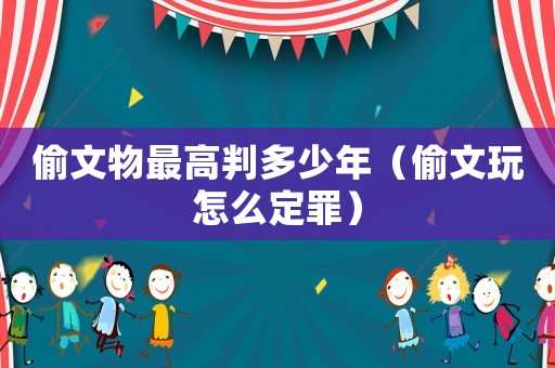 偷文物最高判多少年（偷文玩怎么定罪）